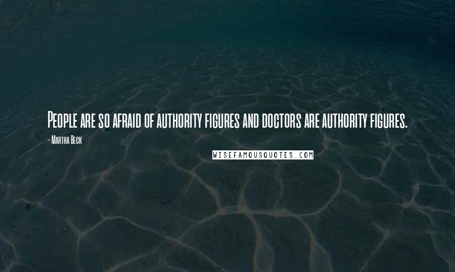 Martha Beck Quotes: People are so afraid of authority figures and doctors are authority figures.