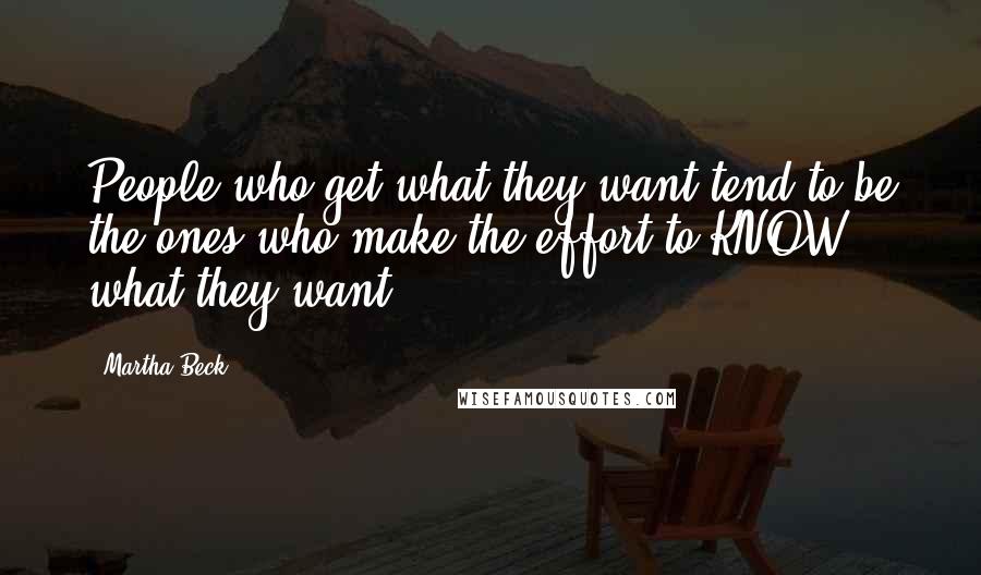 Martha Beck Quotes: People who get what they want tend to be the ones who make the effort to KNOW what they want