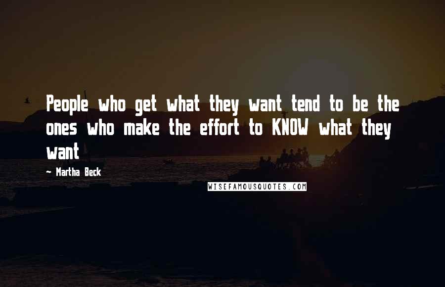 Martha Beck Quotes: People who get what they want tend to be the ones who make the effort to KNOW what they want