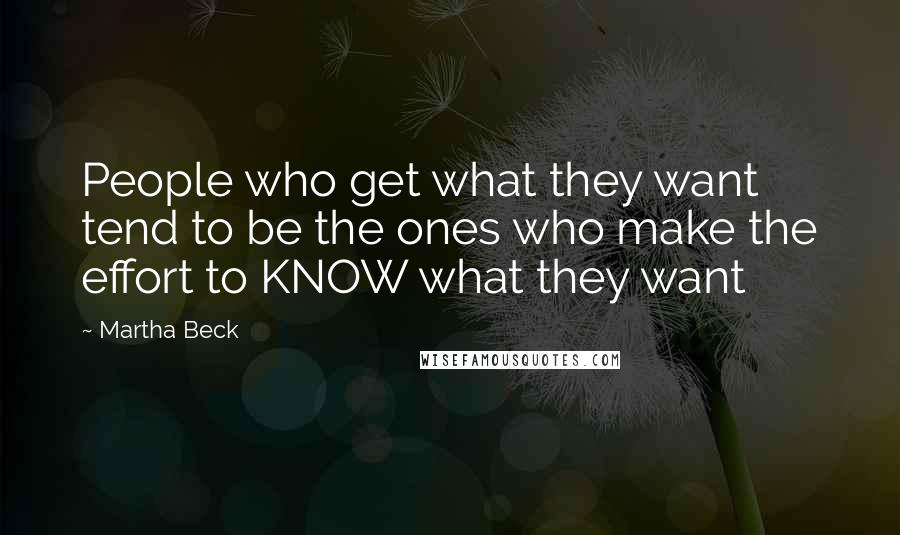 Martha Beck Quotes: People who get what they want tend to be the ones who make the effort to KNOW what they want