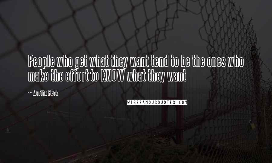 Martha Beck Quotes: People who get what they want tend to be the ones who make the effort to KNOW what they want