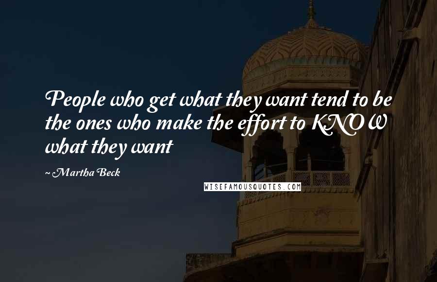 Martha Beck Quotes: People who get what they want tend to be the ones who make the effort to KNOW what they want