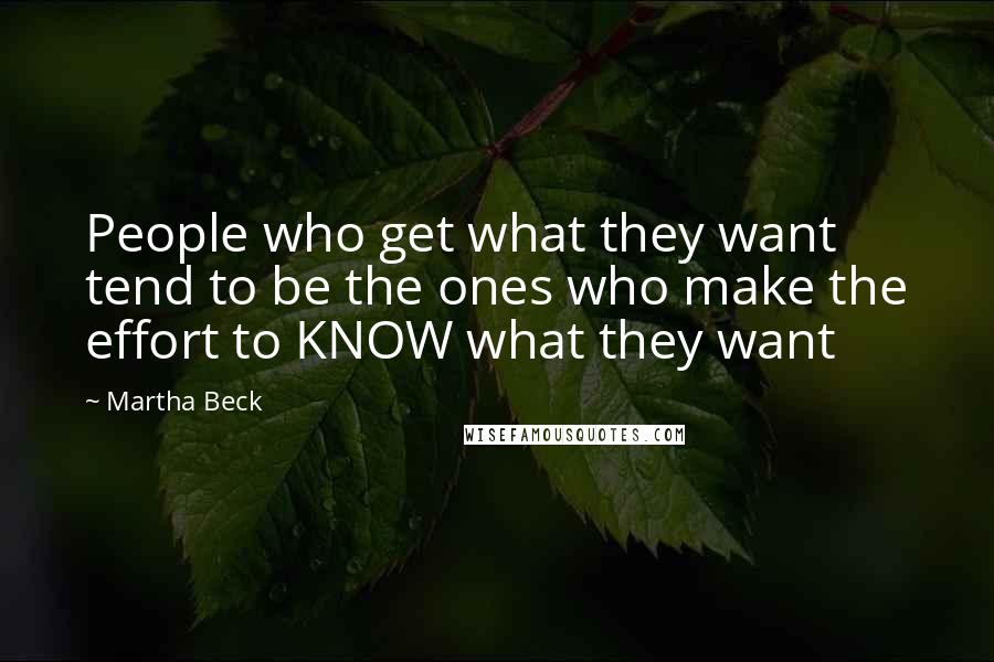 Martha Beck Quotes: People who get what they want tend to be the ones who make the effort to KNOW what they want