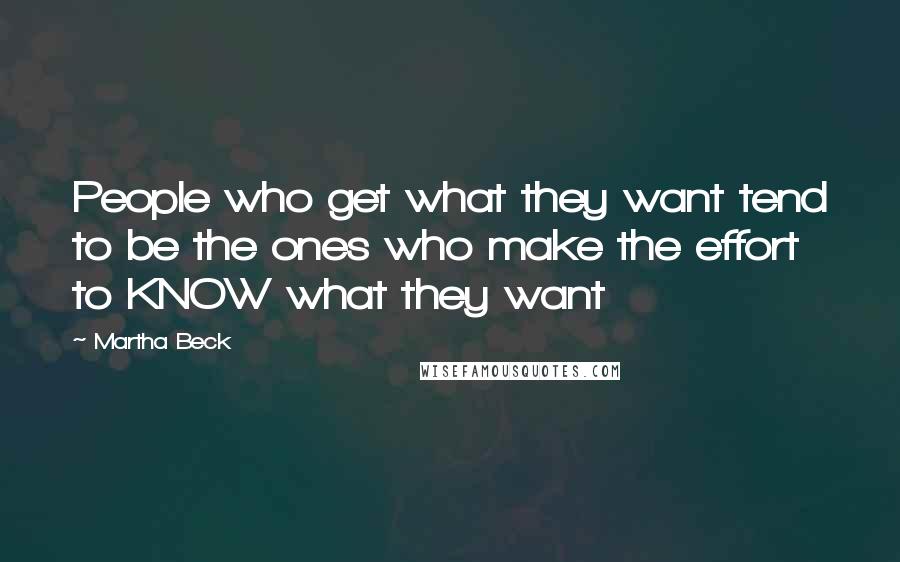 Martha Beck Quotes: People who get what they want tend to be the ones who make the effort to KNOW what they want