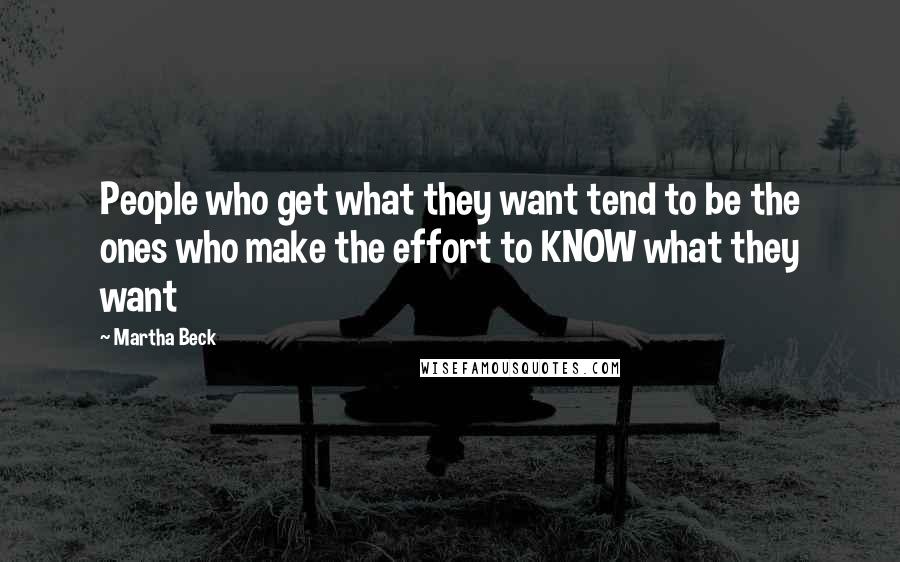 Martha Beck Quotes: People who get what they want tend to be the ones who make the effort to KNOW what they want