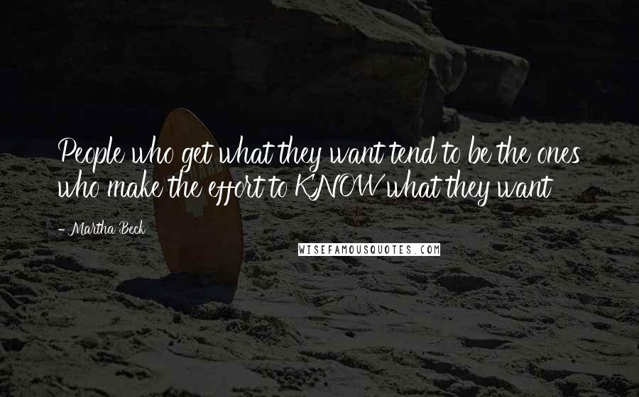 Martha Beck Quotes: People who get what they want tend to be the ones who make the effort to KNOW what they want