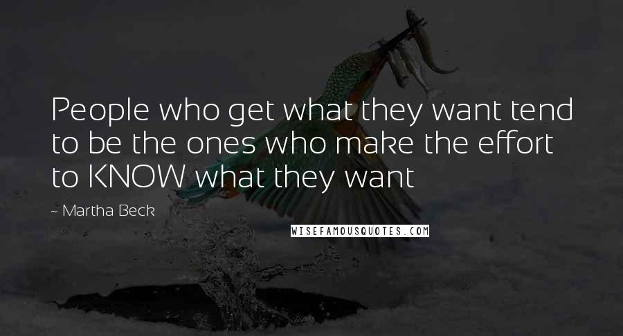 Martha Beck Quotes: People who get what they want tend to be the ones who make the effort to KNOW what they want