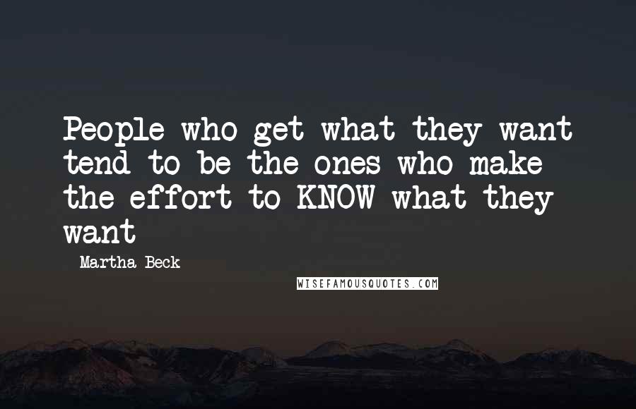 Martha Beck Quotes: People who get what they want tend to be the ones who make the effort to KNOW what they want