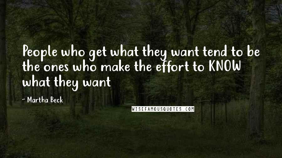 Martha Beck Quotes: People who get what they want tend to be the ones who make the effort to KNOW what they want