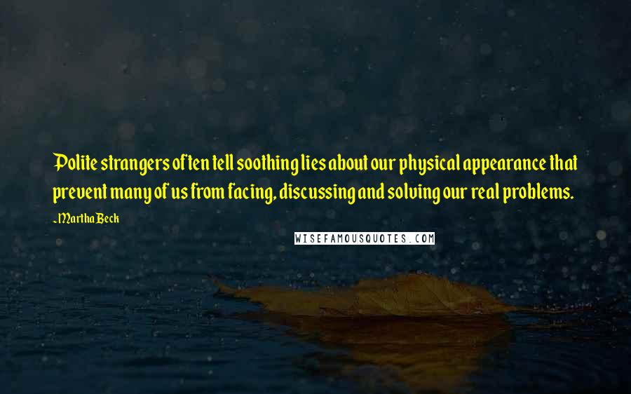 Martha Beck Quotes: Polite strangers often tell soothing lies about our physical appearance that prevent many of us from facing, discussing and solving our real problems.