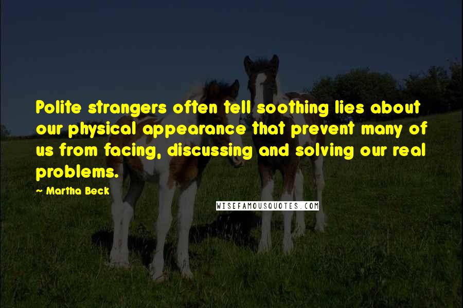 Martha Beck Quotes: Polite strangers often tell soothing lies about our physical appearance that prevent many of us from facing, discussing and solving our real problems.