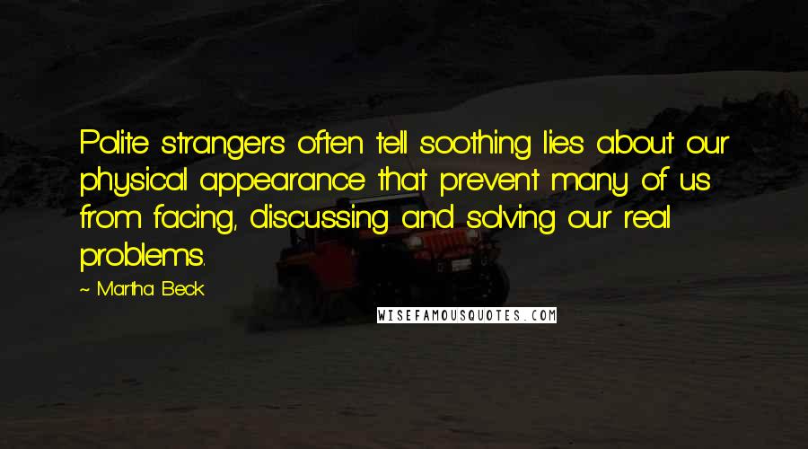 Martha Beck Quotes: Polite strangers often tell soothing lies about our physical appearance that prevent many of us from facing, discussing and solving our real problems.