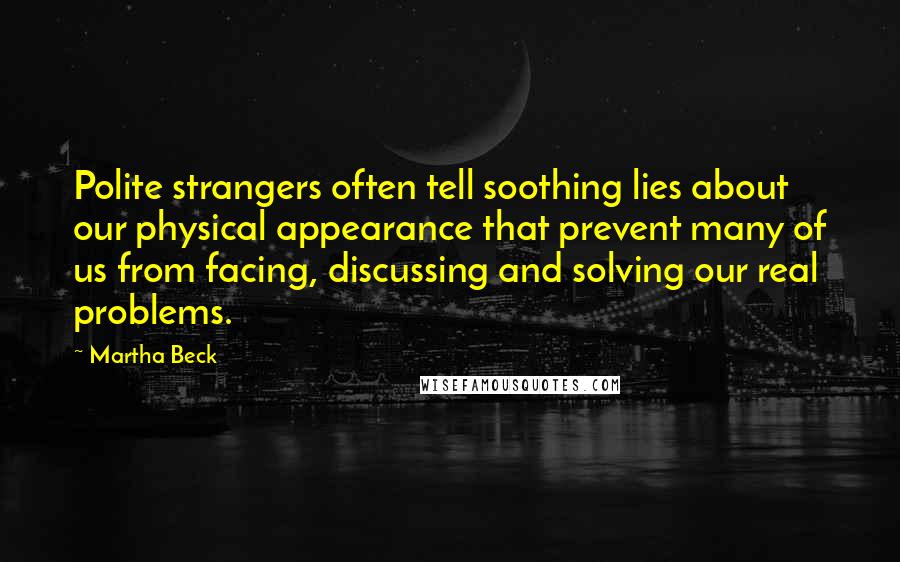 Martha Beck Quotes: Polite strangers often tell soothing lies about our physical appearance that prevent many of us from facing, discussing and solving our real problems.