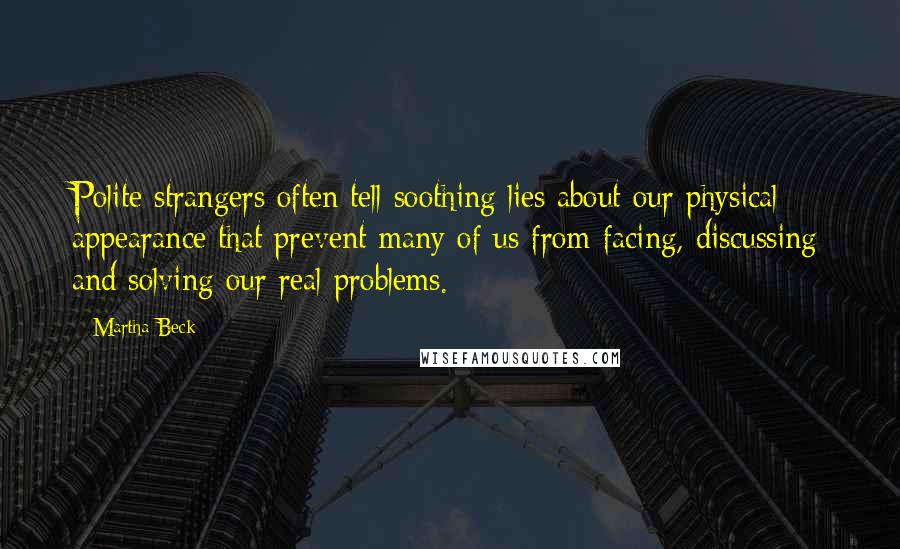 Martha Beck Quotes: Polite strangers often tell soothing lies about our physical appearance that prevent many of us from facing, discussing and solving our real problems.