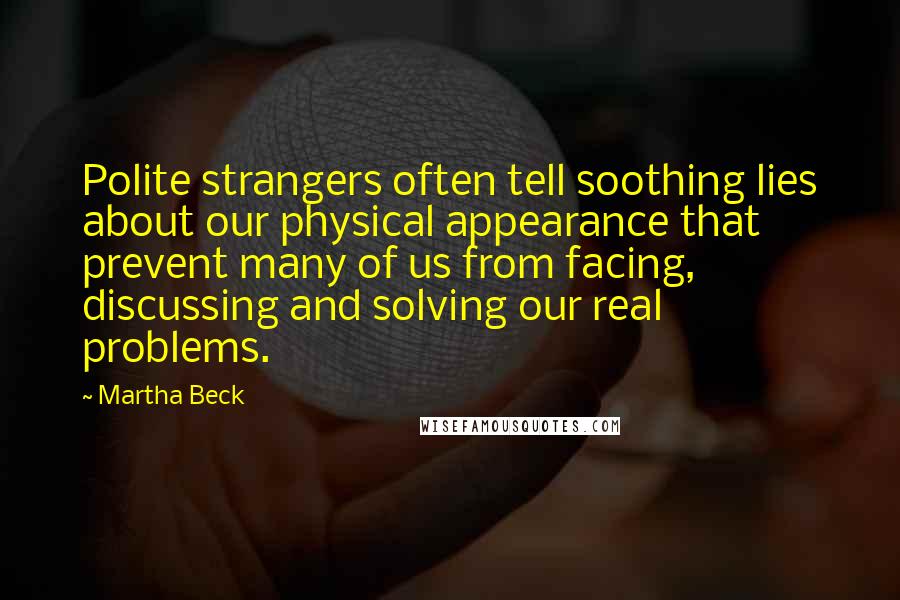 Martha Beck Quotes: Polite strangers often tell soothing lies about our physical appearance that prevent many of us from facing, discussing and solving our real problems.