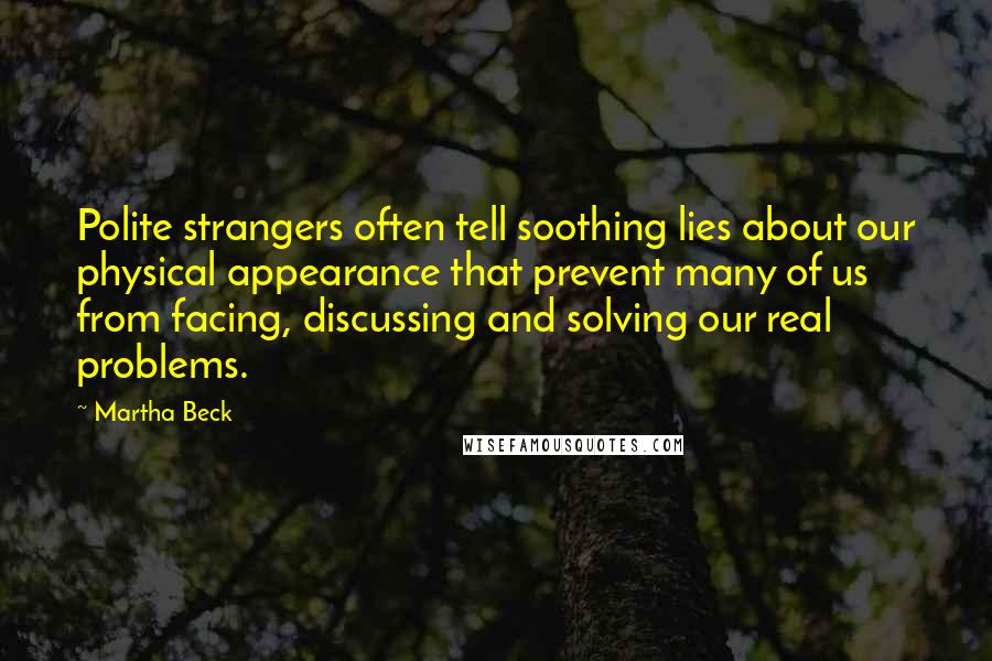 Martha Beck Quotes: Polite strangers often tell soothing lies about our physical appearance that prevent many of us from facing, discussing and solving our real problems.