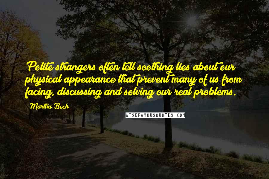 Martha Beck Quotes: Polite strangers often tell soothing lies about our physical appearance that prevent many of us from facing, discussing and solving our real problems.