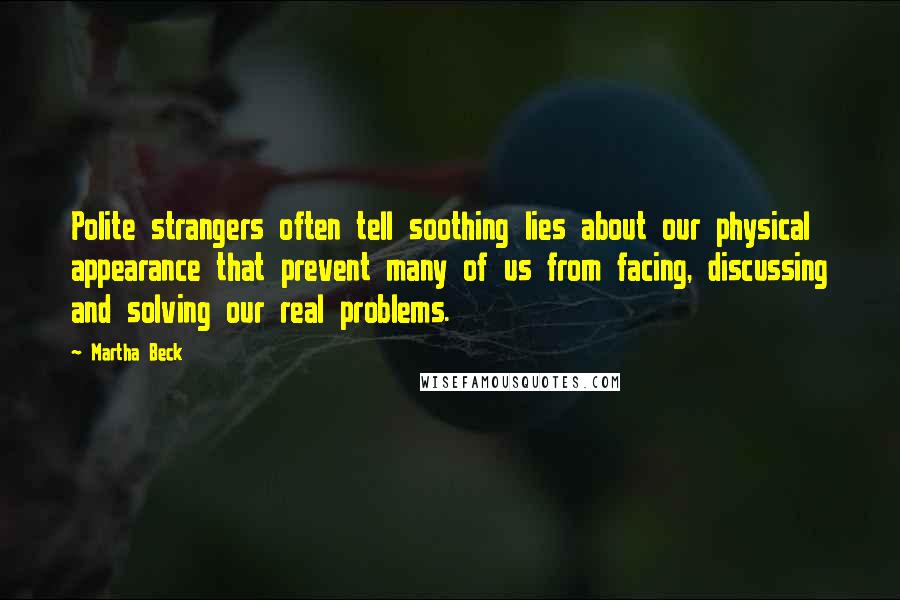 Martha Beck Quotes: Polite strangers often tell soothing lies about our physical appearance that prevent many of us from facing, discussing and solving our real problems.