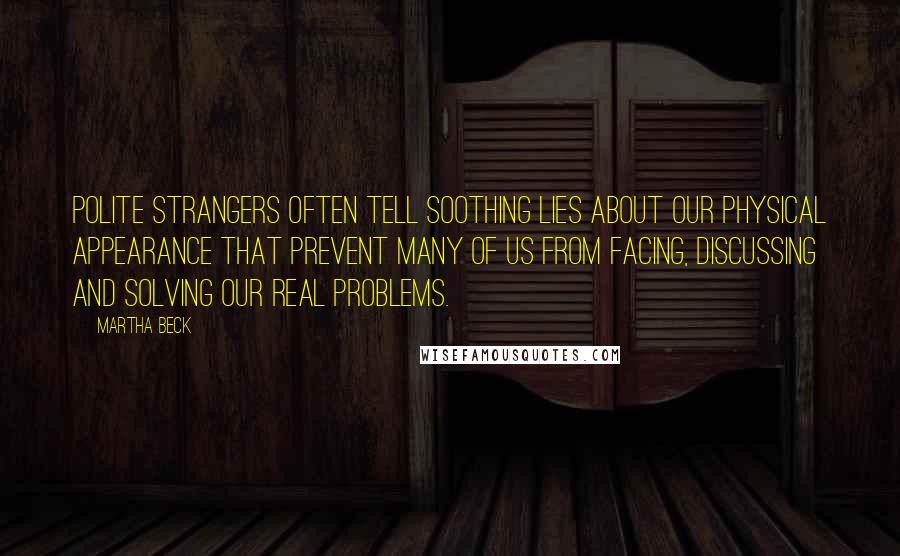 Martha Beck Quotes: Polite strangers often tell soothing lies about our physical appearance that prevent many of us from facing, discussing and solving our real problems.