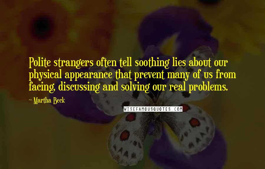 Martha Beck Quotes: Polite strangers often tell soothing lies about our physical appearance that prevent many of us from facing, discussing and solving our real problems.