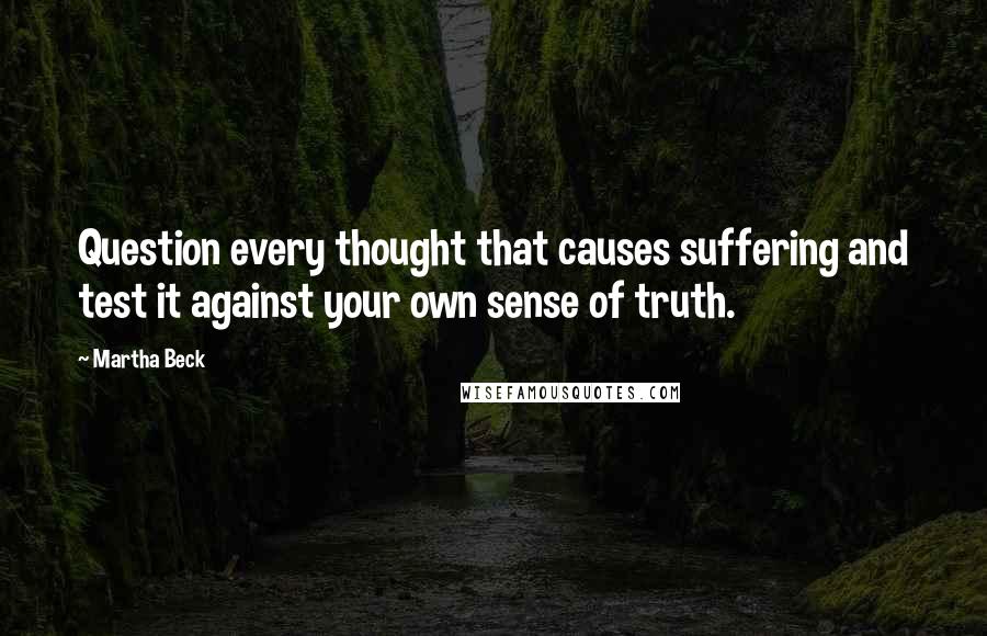Martha Beck Quotes: Question every thought that causes suffering and test it against your own sense of truth.