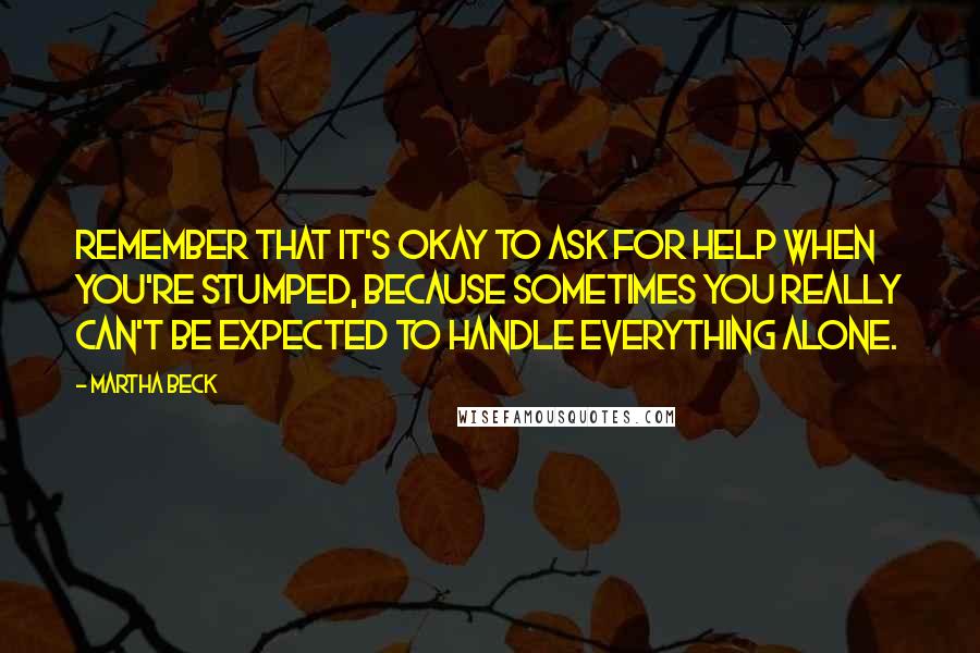 Martha Beck Quotes: Remember that it's okay to ask for help when you're stumped, because sometimes you really can't be expected to handle everything alone.