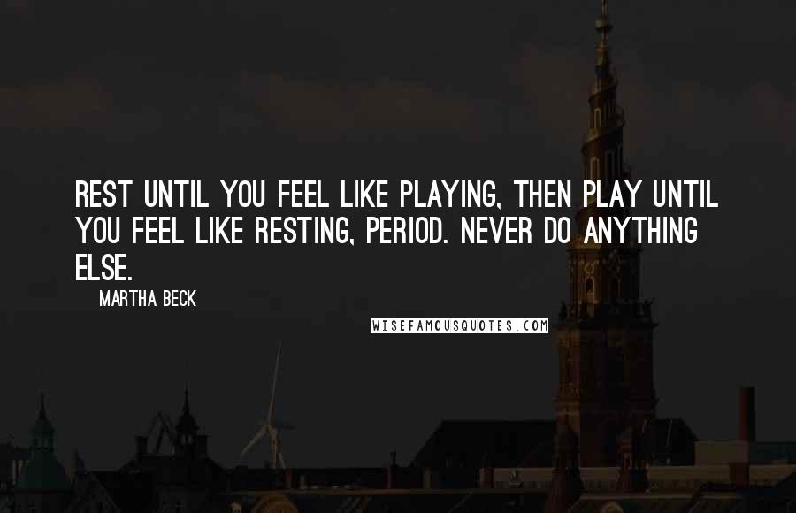 Martha Beck Quotes: Rest until you feel like playing, then play until you feel like resting, period. Never do anything else.