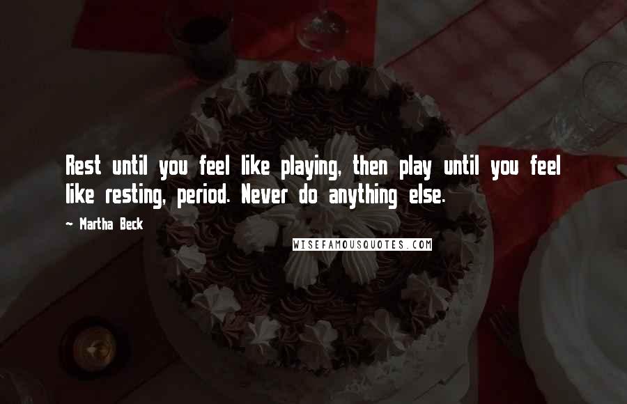 Martha Beck Quotes: Rest until you feel like playing, then play until you feel like resting, period. Never do anything else.