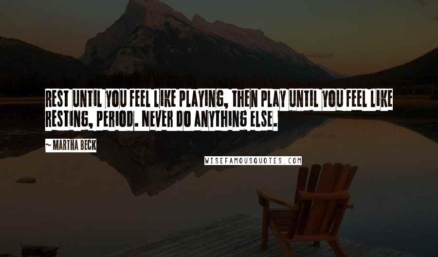 Martha Beck Quotes: Rest until you feel like playing, then play until you feel like resting, period. Never do anything else.