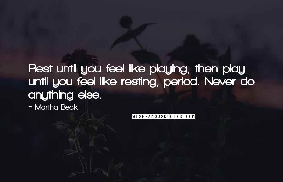 Martha Beck Quotes: Rest until you feel like playing, then play until you feel like resting, period. Never do anything else.