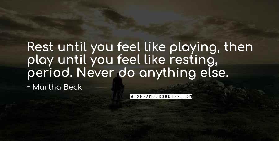 Martha Beck Quotes: Rest until you feel like playing, then play until you feel like resting, period. Never do anything else.