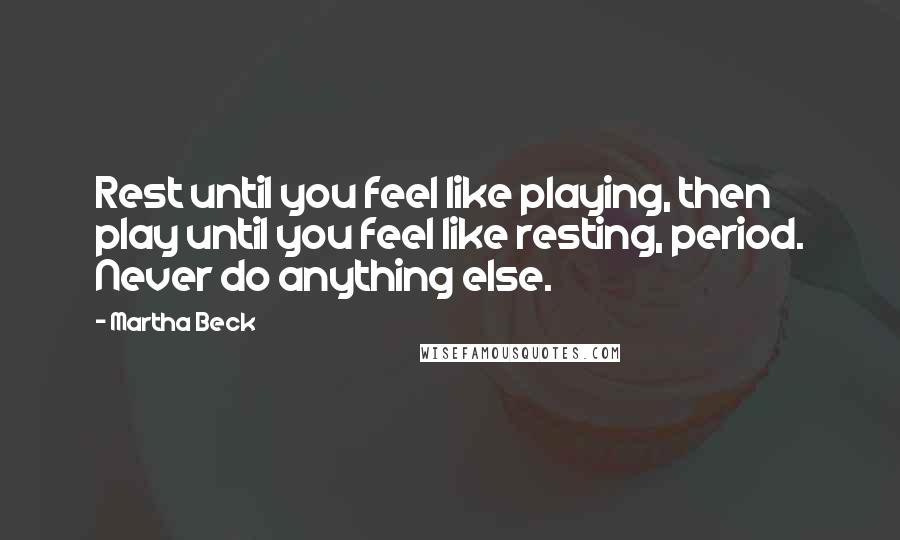 Martha Beck Quotes: Rest until you feel like playing, then play until you feel like resting, period. Never do anything else.