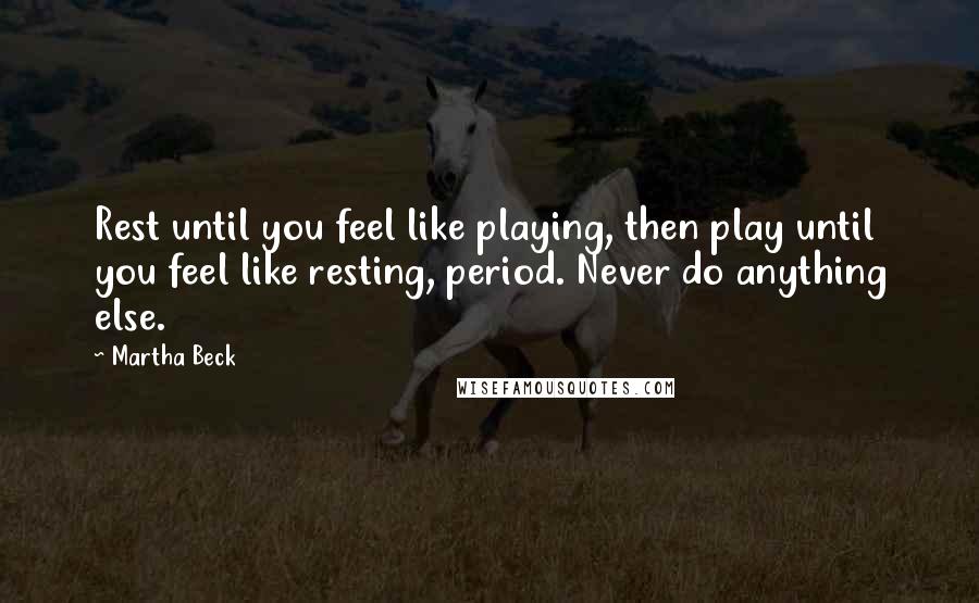 Martha Beck Quotes: Rest until you feel like playing, then play until you feel like resting, period. Never do anything else.
