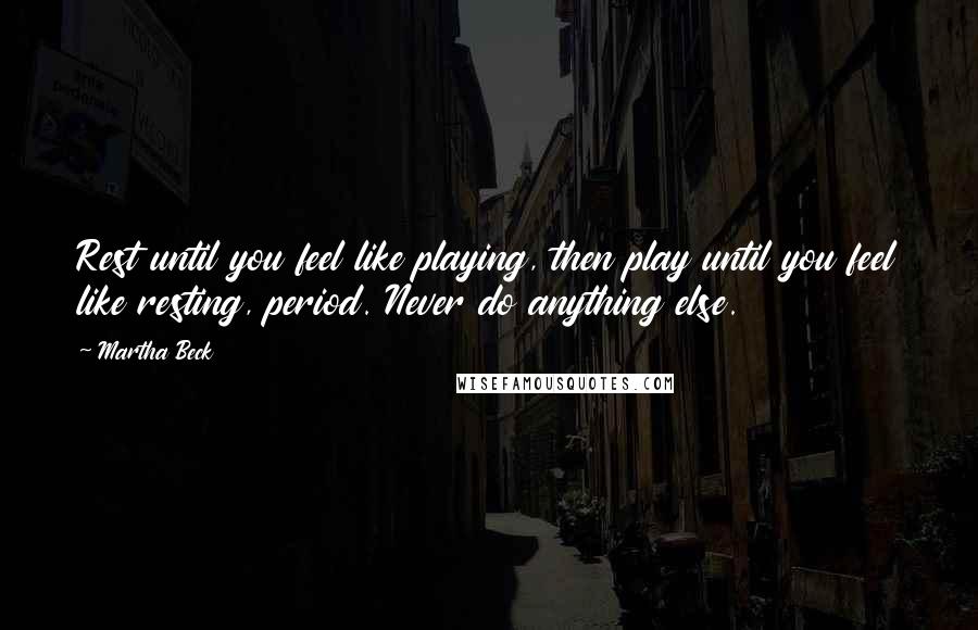 Martha Beck Quotes: Rest until you feel like playing, then play until you feel like resting, period. Never do anything else.