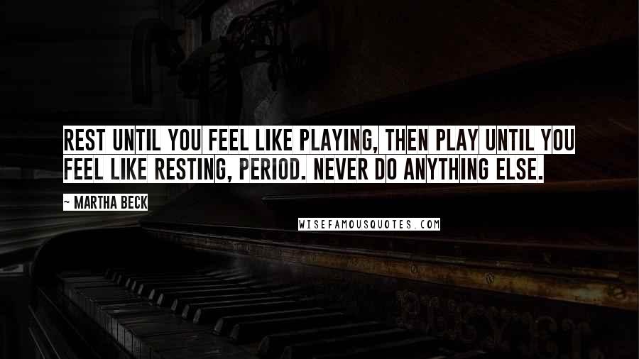 Martha Beck Quotes: Rest until you feel like playing, then play until you feel like resting, period. Never do anything else.