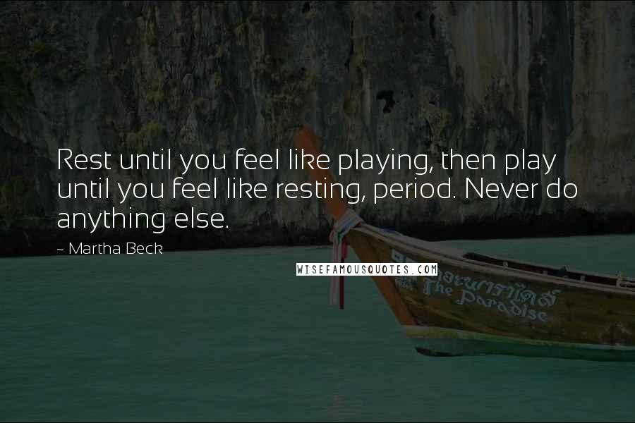 Martha Beck Quotes: Rest until you feel like playing, then play until you feel like resting, period. Never do anything else.