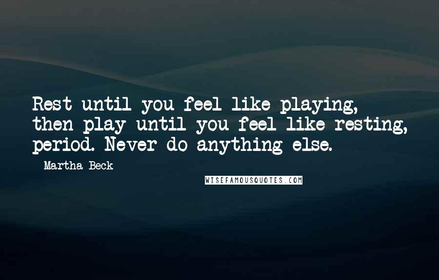 Martha Beck Quotes: Rest until you feel like playing, then play until you feel like resting, period. Never do anything else.