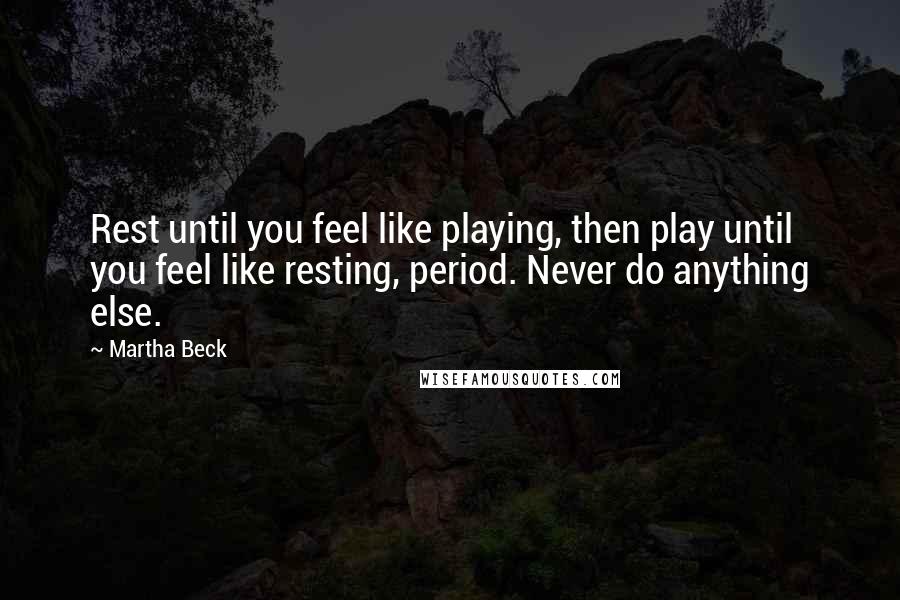 Martha Beck Quotes: Rest until you feel like playing, then play until you feel like resting, period. Never do anything else.