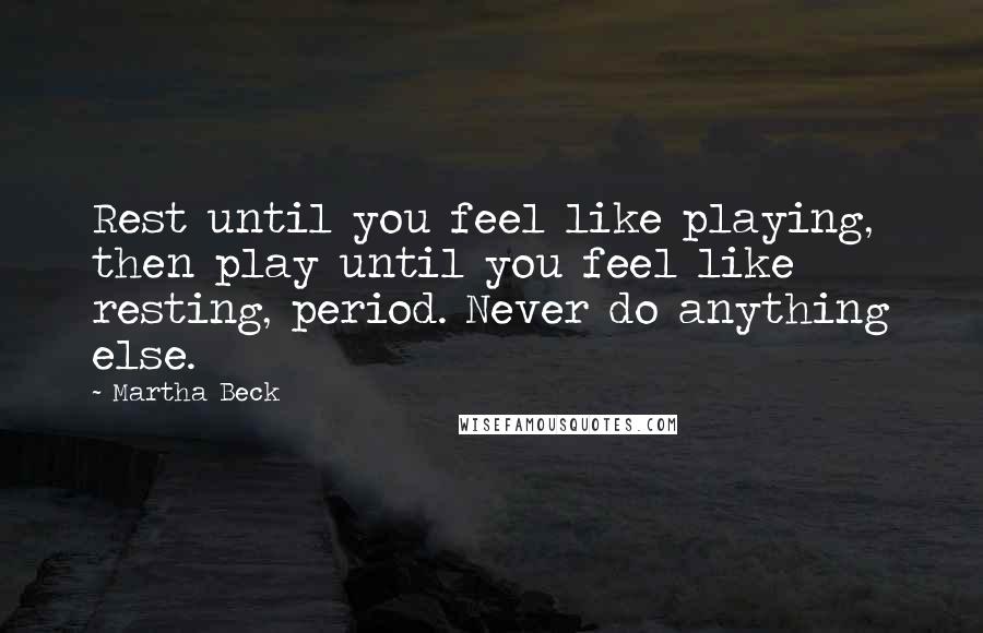 Martha Beck Quotes: Rest until you feel like playing, then play until you feel like resting, period. Never do anything else.