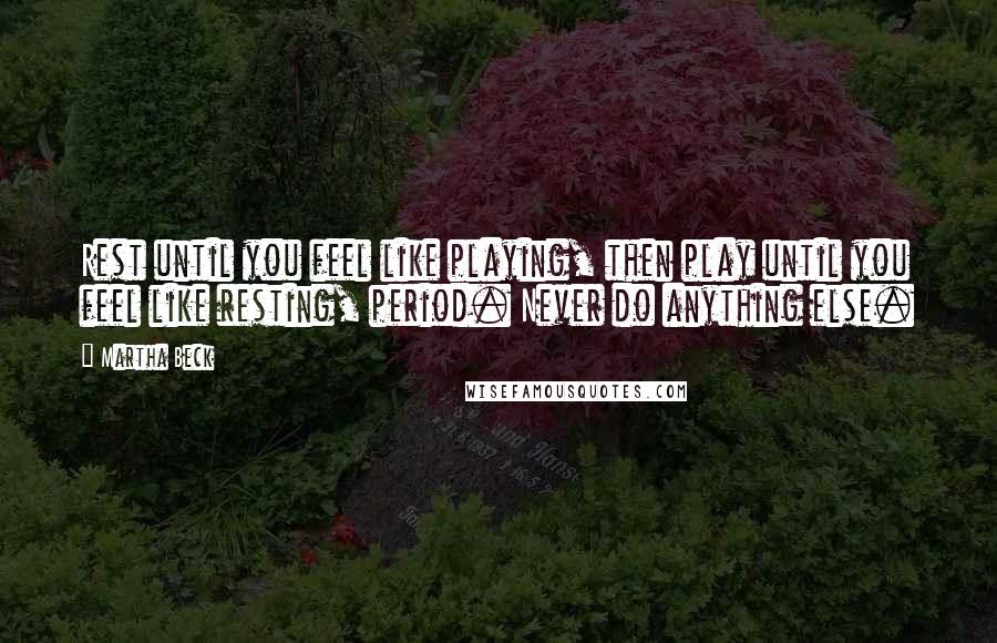 Martha Beck Quotes: Rest until you feel like playing, then play until you feel like resting, period. Never do anything else.