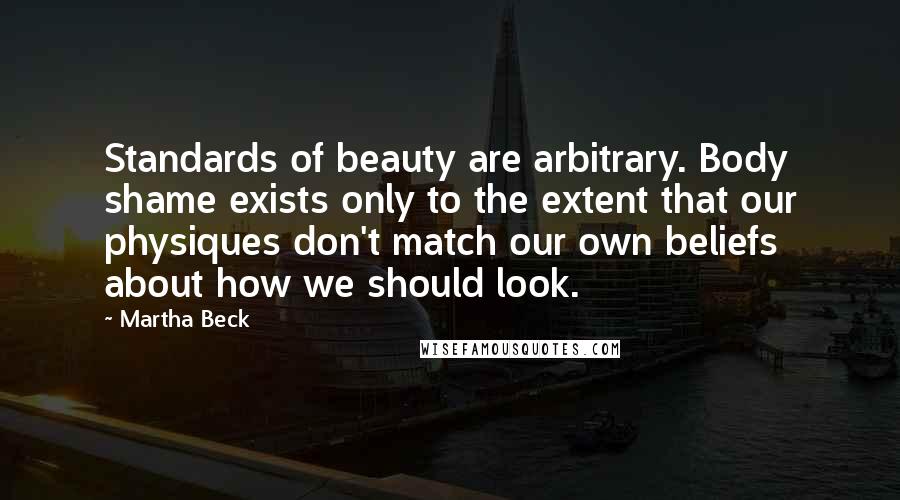 Martha Beck Quotes: Standards of beauty are arbitrary. Body shame exists only to the extent that our physiques don't match our own beliefs about how we should look.