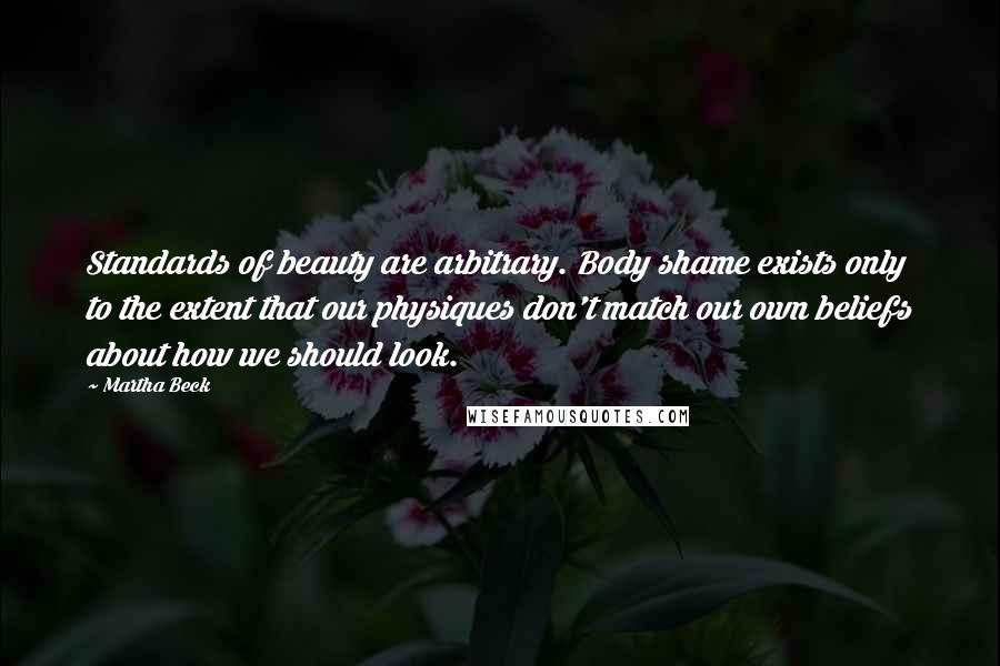 Martha Beck Quotes: Standards of beauty are arbitrary. Body shame exists only to the extent that our physiques don't match our own beliefs about how we should look.