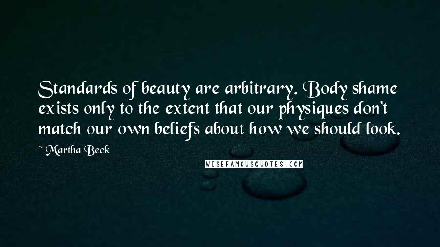 Martha Beck Quotes: Standards of beauty are arbitrary. Body shame exists only to the extent that our physiques don't match our own beliefs about how we should look.