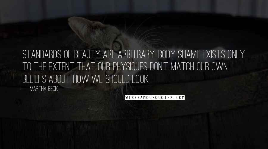 Martha Beck Quotes: Standards of beauty are arbitrary. Body shame exists only to the extent that our physiques don't match our own beliefs about how we should look.