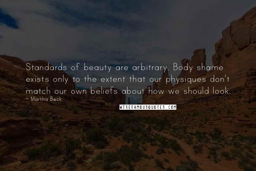 Martha Beck Quotes: Standards of beauty are arbitrary. Body shame exists only to the extent that our physiques don't match our own beliefs about how we should look.