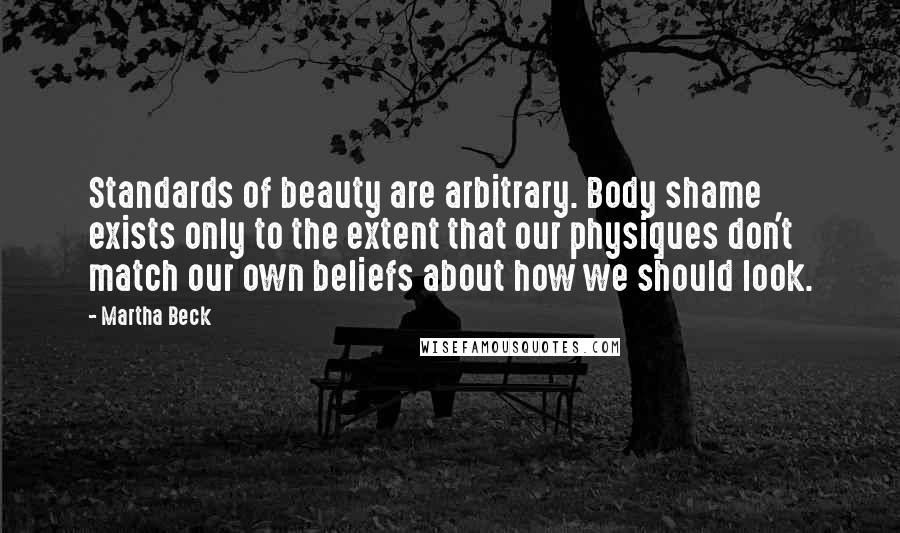 Martha Beck Quotes: Standards of beauty are arbitrary. Body shame exists only to the extent that our physiques don't match our own beliefs about how we should look.