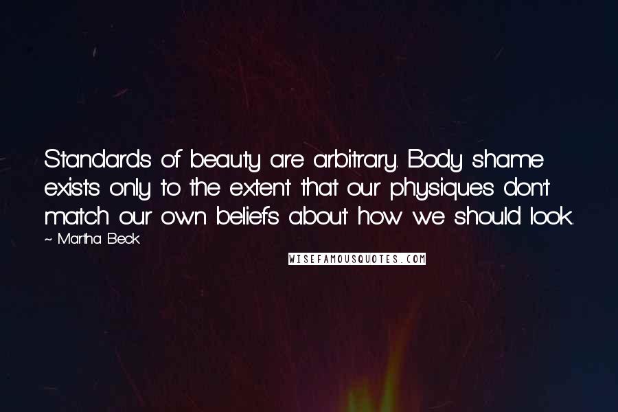 Martha Beck Quotes: Standards of beauty are arbitrary. Body shame exists only to the extent that our physiques don't match our own beliefs about how we should look.