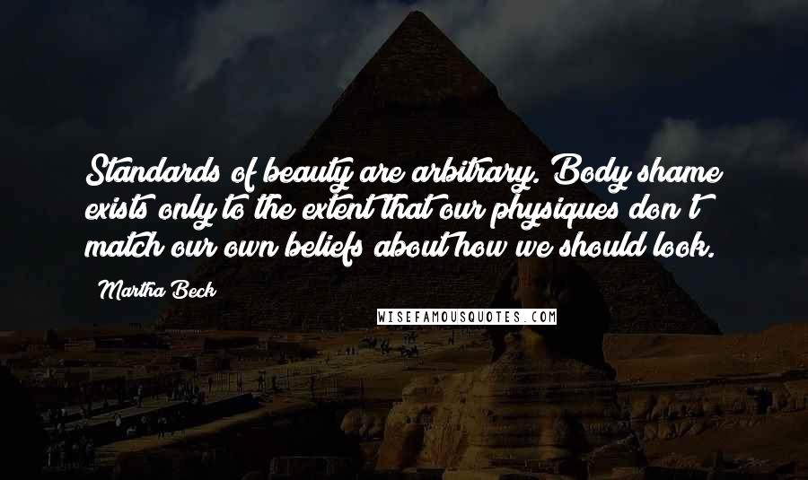 Martha Beck Quotes: Standards of beauty are arbitrary. Body shame exists only to the extent that our physiques don't match our own beliefs about how we should look.