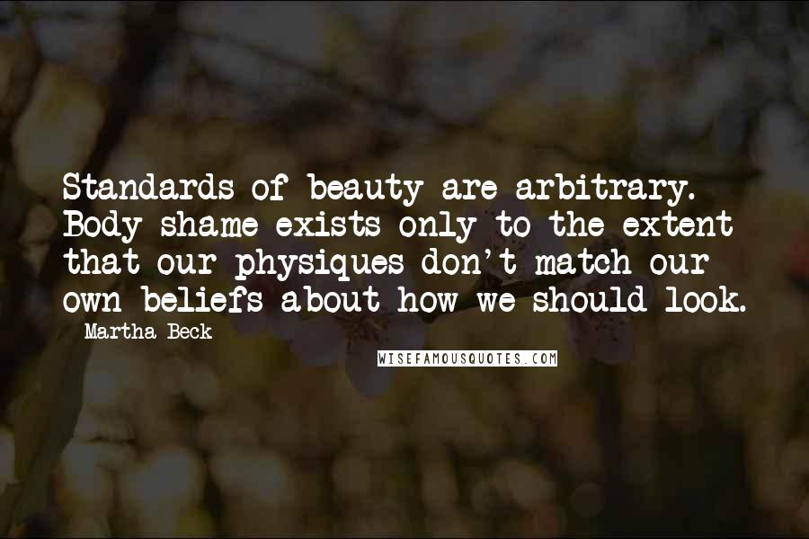 Martha Beck Quotes: Standards of beauty are arbitrary. Body shame exists only to the extent that our physiques don't match our own beliefs about how we should look.