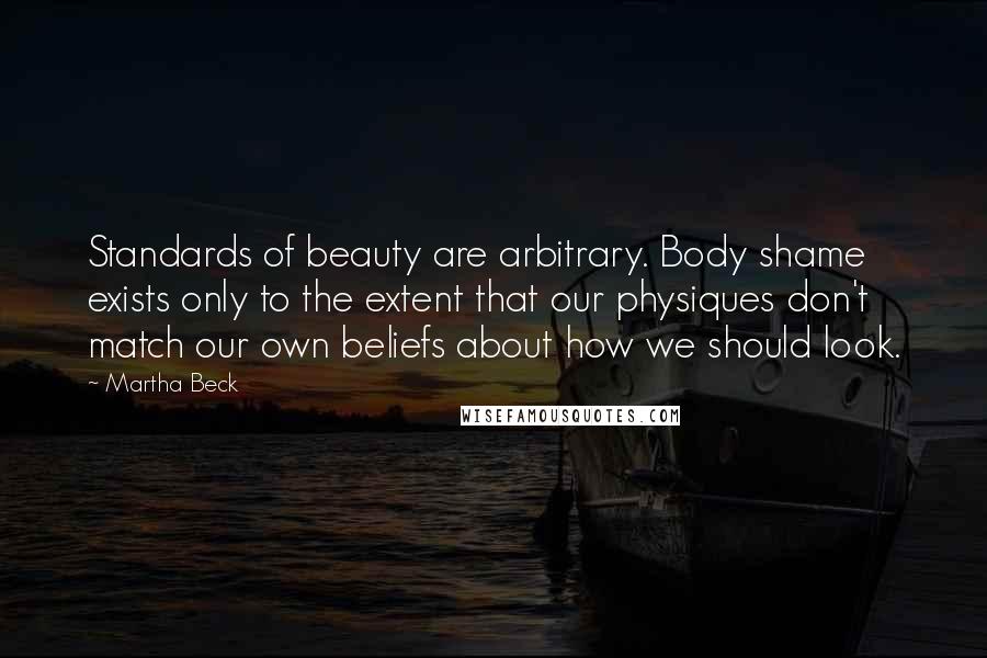 Martha Beck Quotes: Standards of beauty are arbitrary. Body shame exists only to the extent that our physiques don't match our own beliefs about how we should look.